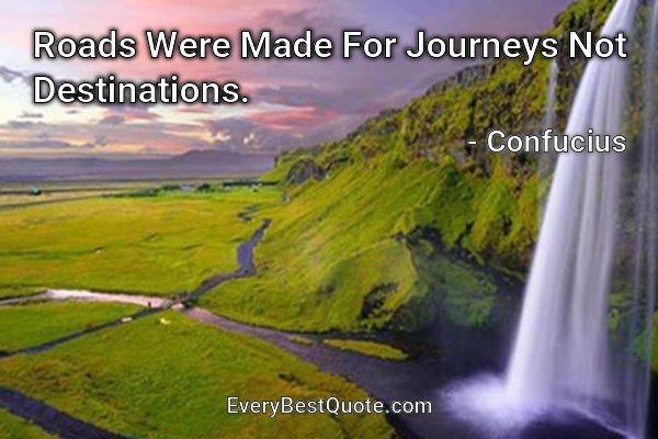Roads Were Made For Journeys Not Destinations. - Confucius
