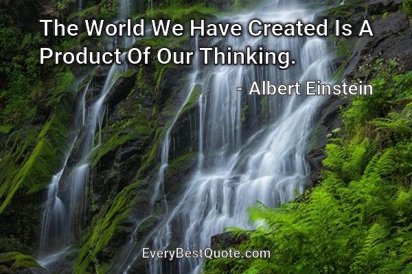 The World We Have Created Is A Product Of Our Thinking. - Albert Einstein