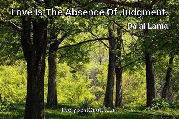 Love Is The Absence Of Judgment. - Dalai Lama