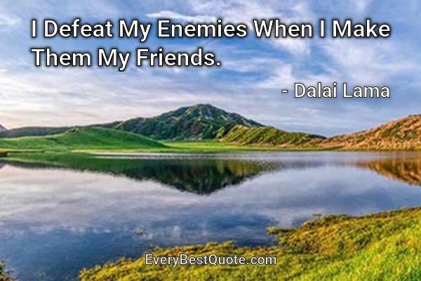 I Defeat My Enemies When I Make Them My Friends. - Dalai Lama