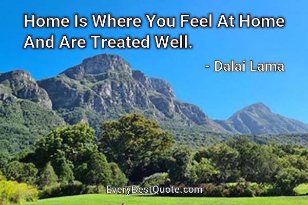 Home Is Where You Feel At Home And Are Treated Well. - Dalai Lama