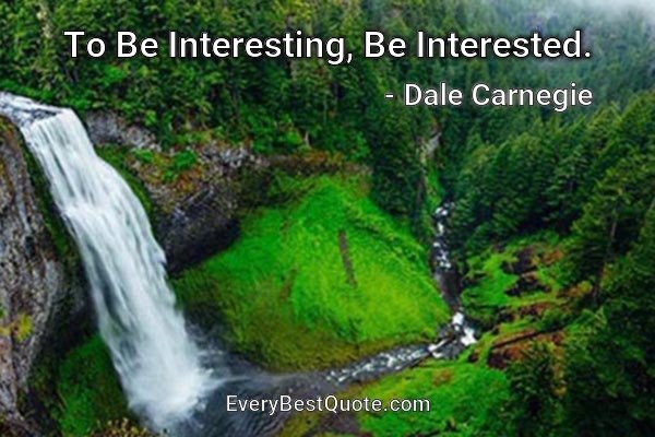 To Be Interesting, Be Interested. - Dale Carnegie