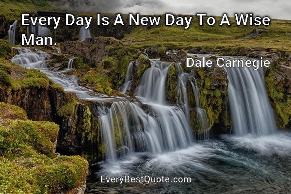 Every Day Is A New Day To A Wise Man. - Dale Carnegie
