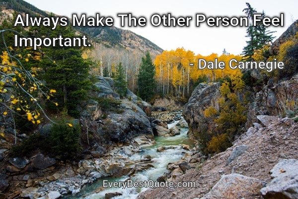 Always Make The Other Person Feel Important. - Dale Carnegie
