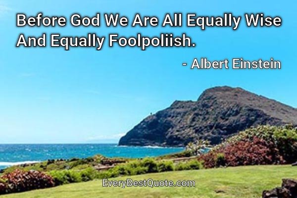 Before God We Are All Equally Wise And Equally Foolpoliish. - Albert Einstein