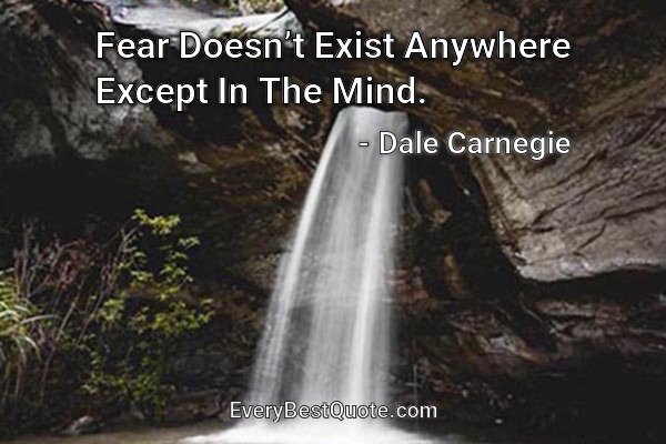 Fear Doesn’t Exist Anywhere Except In The Mind. - Dale Carnegie