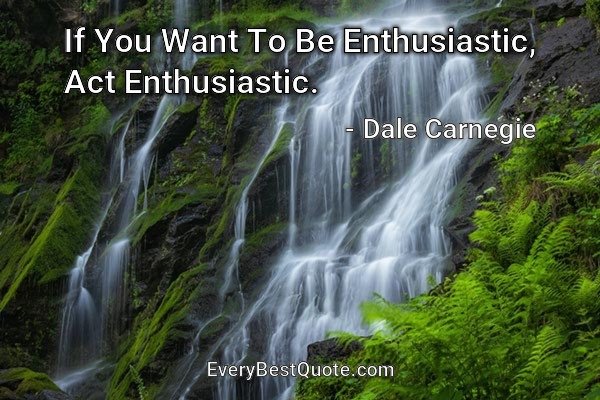 If You Want To Be Enthusiastic, Act Enthusiastic. - Dale Carnegie