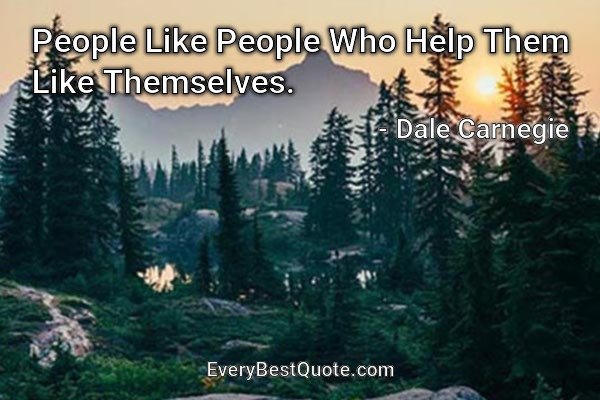 People Like People Who Help Them Like Themselves. - Dale Carnegie