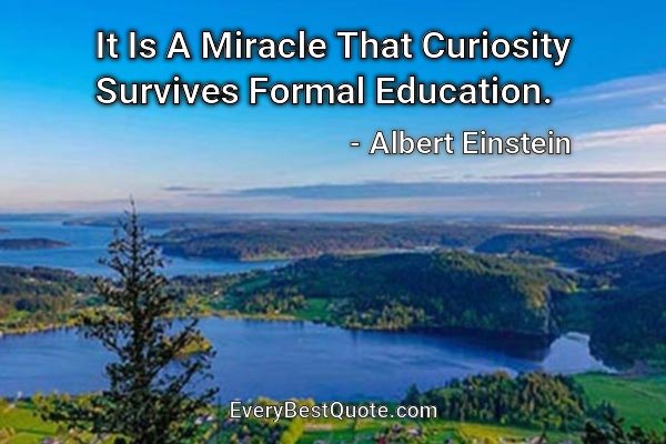 It Is A Miracle That Curiosity Survives Formal Education. - Albert Einstein
