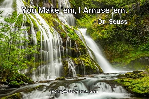 You Make ‘em, I Amuse ‘em. - Dr. Seuss
