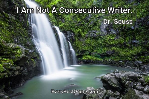 I Am Not A Consecutive Writer. - Dr. Seuss