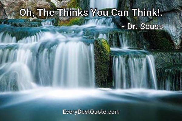 Oh, The Thinks You Can Think!. - Dr. Seuss