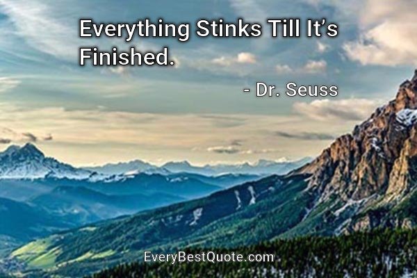 Everything Stinks Till It’s Finished. - Dr. Seuss