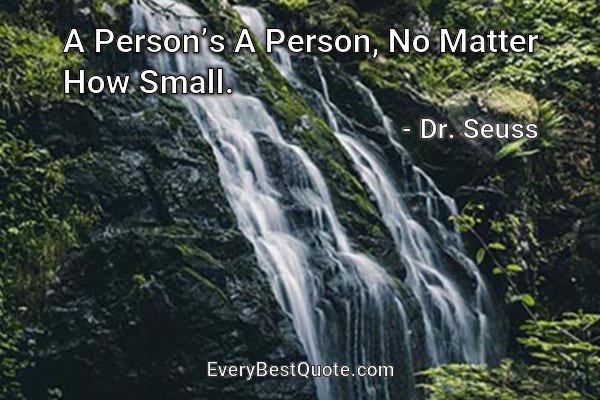 A Person’s A Person, No Matter How Small. - Dr. Seuss