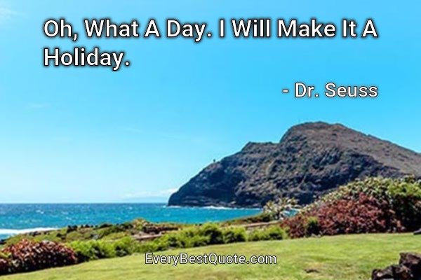 Oh, What A Day. I Will Make It A Holiday. - Dr. Seuss