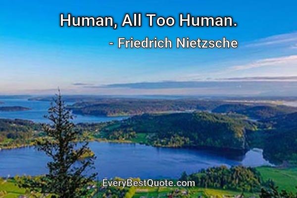 Human, All Too Human. - Friedrich Nietzsche