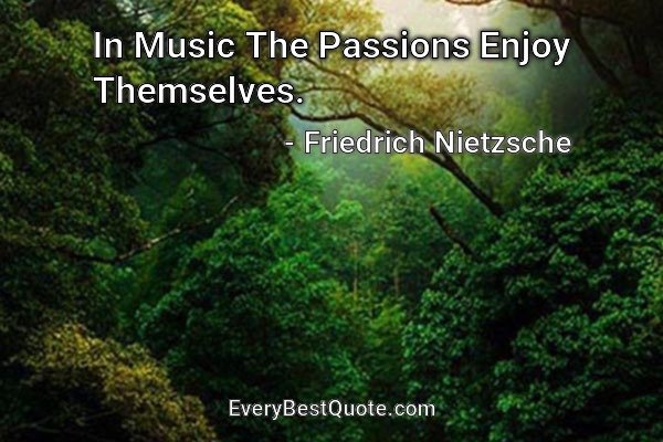 In Music The Passions Enjoy Themselves. - Friedrich Nietzsche
