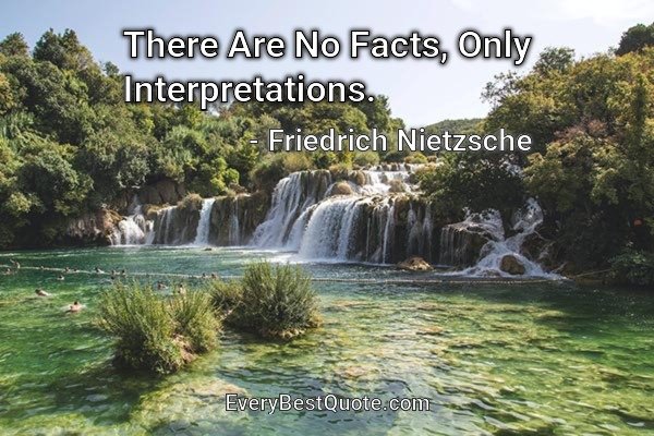 There Are No Facts, Only Interpretations. - Friedrich Nietzsche