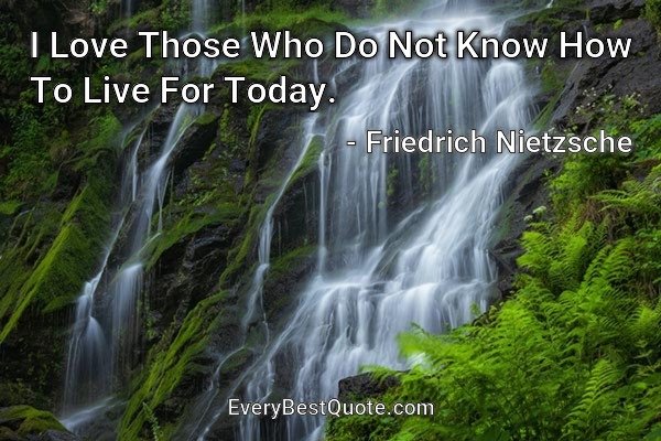 I Love Those Who Do Not Know How To Live For Today. - Friedrich Nietzsche