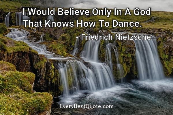 I Would Believe Only In A God That Knows How To Dance. - Friedrich Nietzsche