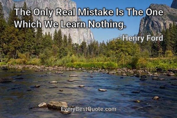 The Only Real Mistake Is The One Which We Learn Nothing. - Henry Ford