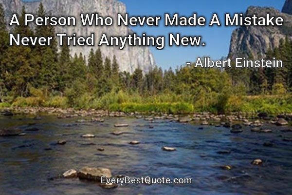 A Person Who Never Made A Mistake Never Tried Anything New. - Albert Einstein