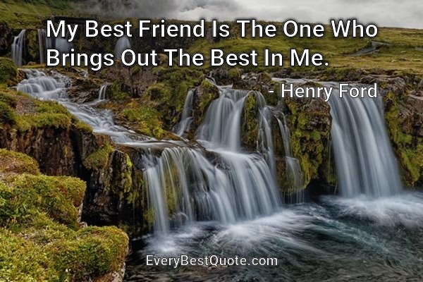 My Best Friend Is The One Who Brings Out The Best In Me. - Henry Ford