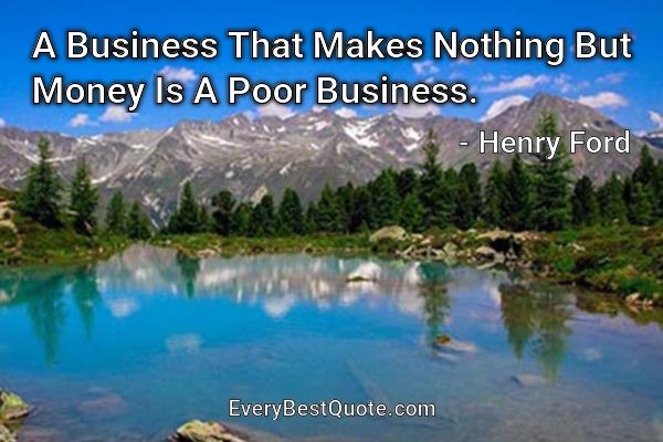 A Business That Makes Nothing But Money Is A Poor Business. - Henry Ford