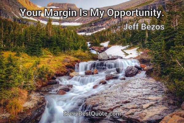 Your Margin Is My Opportunity. - Jeff Bezos
