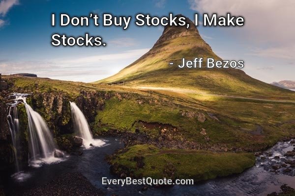 I Don’t Buy Stocks, I Make Stocks. - Jeff Bezos