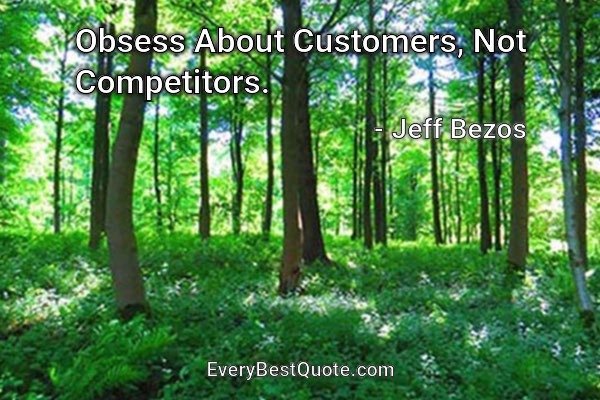 Obsess About Customers, Not Competitors. - Jeff Bezos