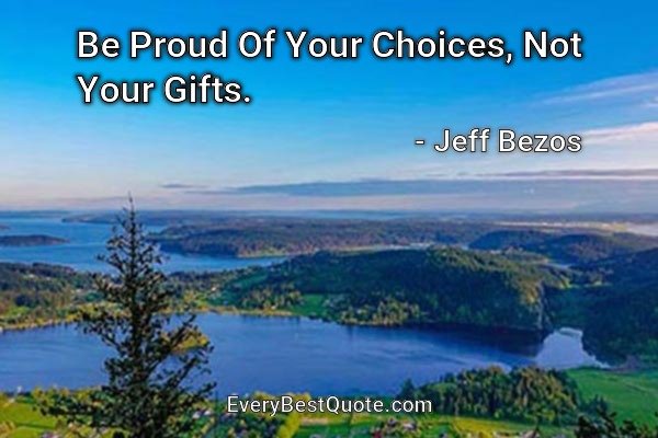 Be Proud Of Your Choices, Not Your Gifts. - Jeff Bezos