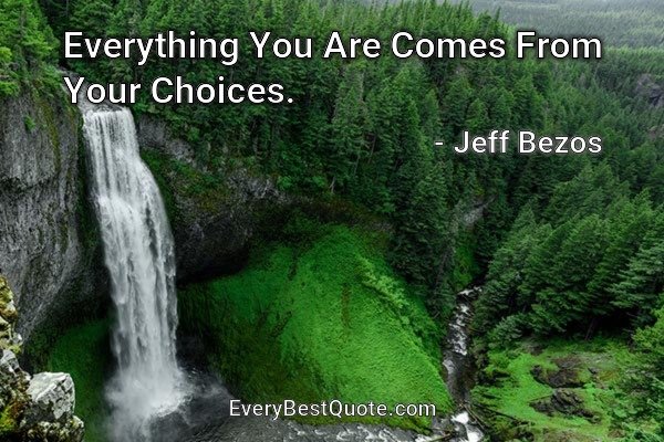 Everything You Are Comes From Your Choices. - Jeff Bezos