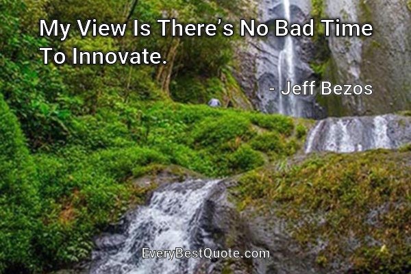 My View Is There’s No Bad Time To Innovate. - Jeff Bezos