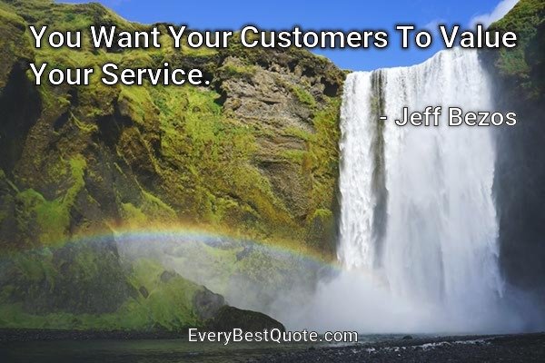 You Want Your Customers To Value Your Service. - Jeff Bezos