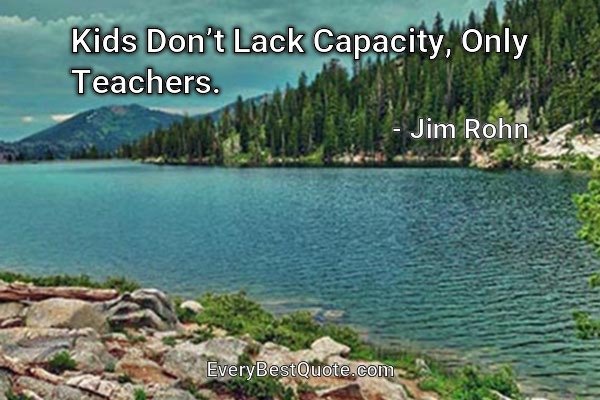 Kids Don’t Lack Capacity, Only Teachers. - Jim Rohn