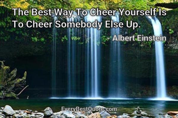 The Best Way To Cheer Yourself Is To Cheer Somebody Else Up. - Albert Einstein