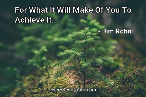For What It Will Make Of You To Achieve It. - Jim Rohn
