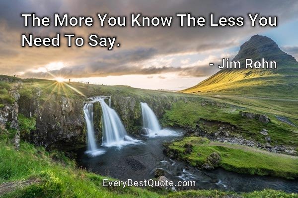 The More You Know The Less You Need To Say. - Jim Rohn