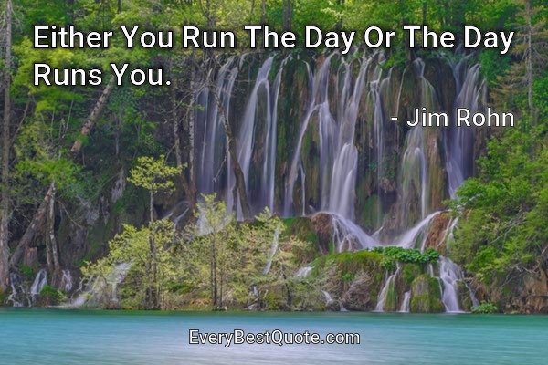 Either You Run The Day Or The Day Runs You. - Jim Rohn