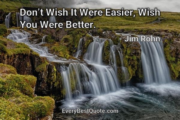 Don’t Wish It Were Easier, Wish You Were Better. - Jim Rohn