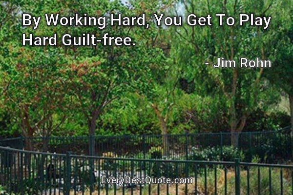 By Working Hard, You Get To Play Hard Guilt-free. - Jim Rohn