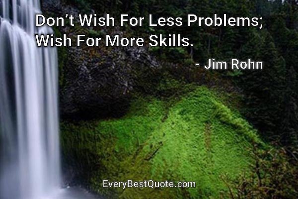 Don’t Wish For Less Problems; Wish For More Skills. - Jim Rohn