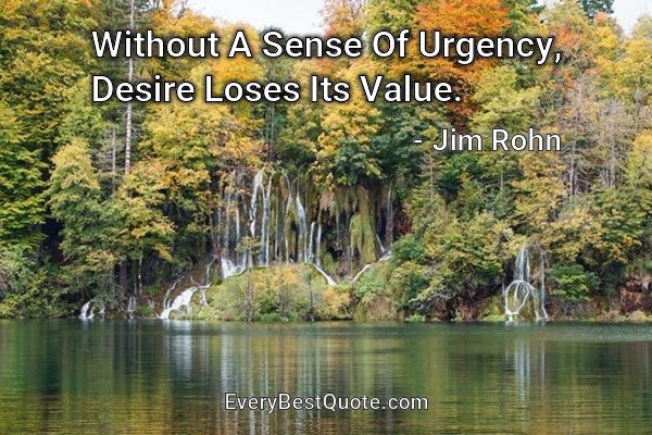 Without A Sense Of Urgency, Desire Loses Its Value. - Jim Rohn
