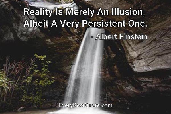 Reality Is Merely An Illusion, Albeit A Very Persistent One. - Albert Einstein