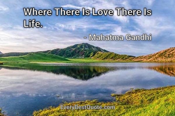 Where There Is Love There Is Life. - Mahatma Gandhi