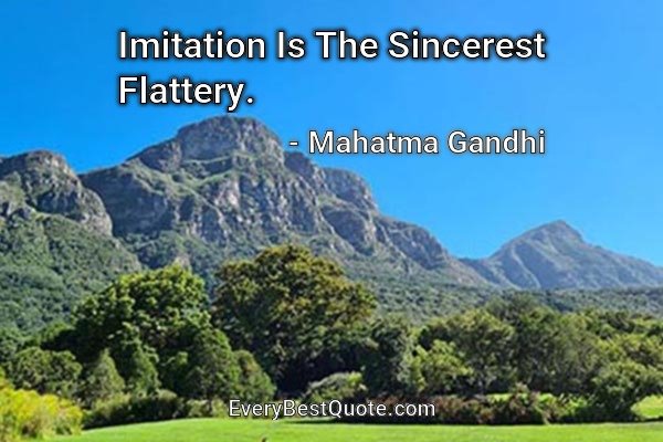 Imitation Is The Sincerest Flattery. - Mahatma Gandhi