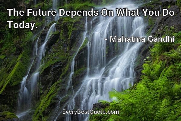 The Future Depends On What You Do Today. - Mahatma Gandhi