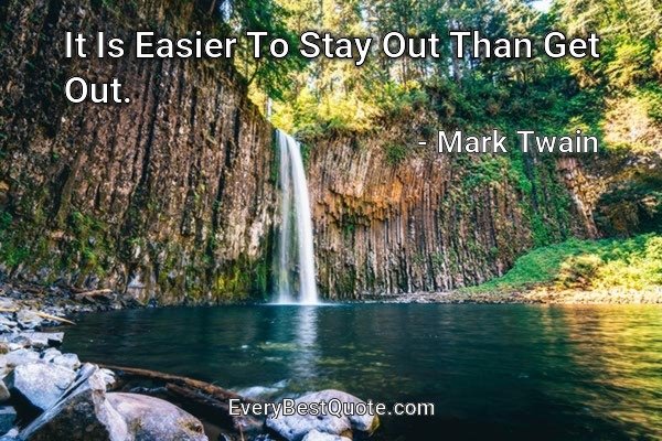 It Is Easier To Stay Out Than Get Out. - Mark Twain