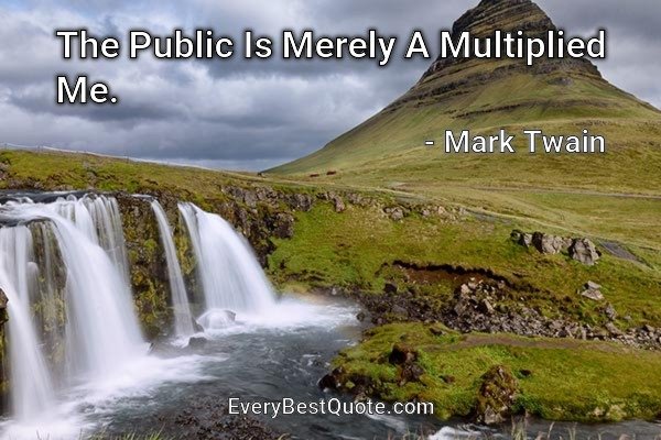 The Public Is Merely A Multiplied Me. - Mark Twain